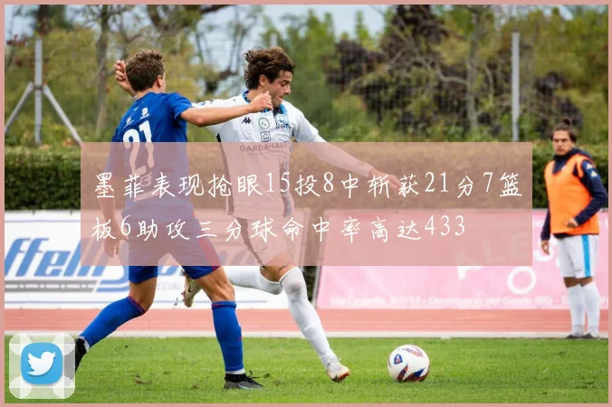墨菲表现抢眼15投8中斩获21分7篮板6助攻三分球命中率高达433