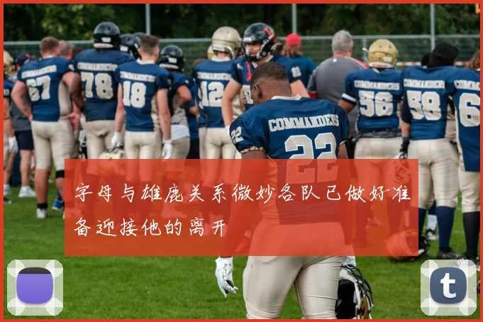 字母与雄鹿关系微妙各队已做好准备迎接他的离开