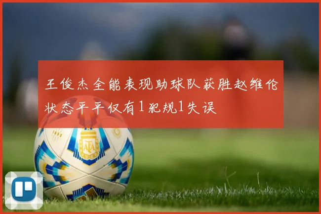 王俊杰全能表现助球队获胜赵维伦状态平平仅有1犯规1失误