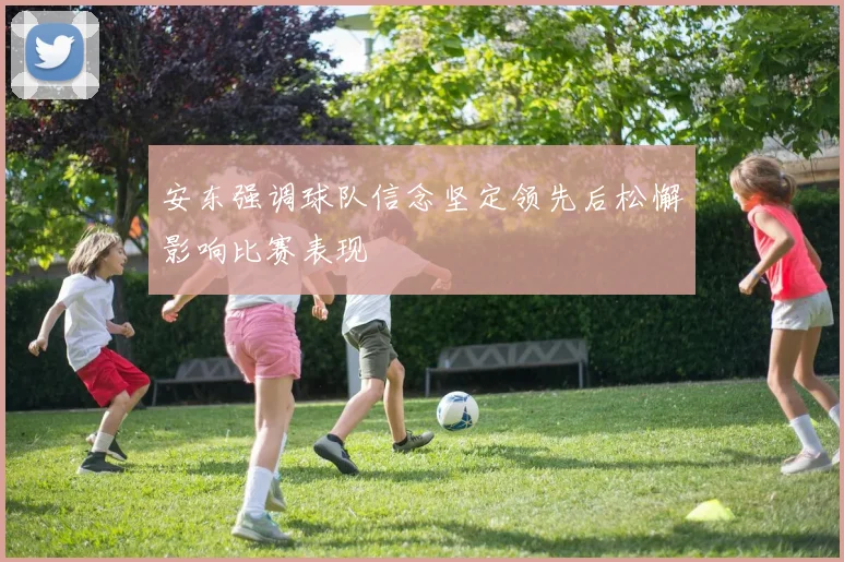 安东强调球队信念坚定领先后松懈影响比赛表现