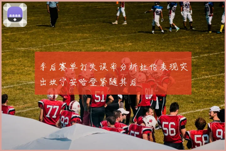 季后赛单打失误率分析杜伦表现突出坎宁安哈登紧随其后