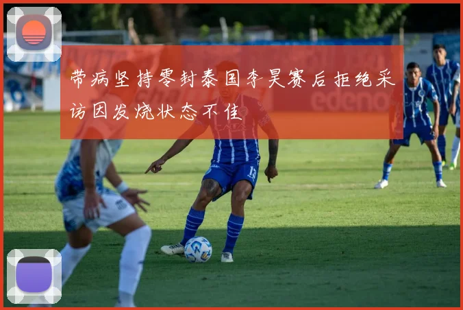 带病坚持零封泰国李昊赛后拒绝采访因发烧状态不佳
