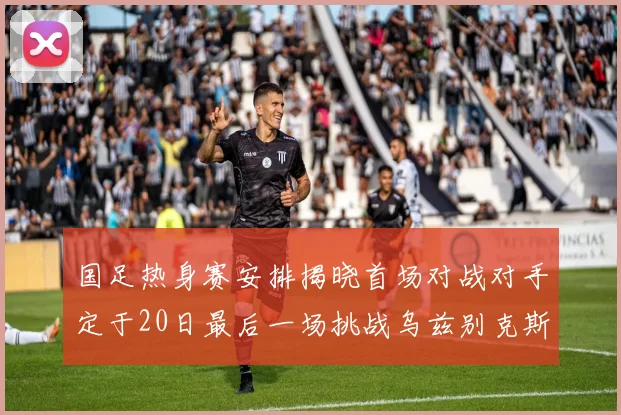 国足热身赛安排揭晓首场对战对手定于20日最后一场挑战乌兹别克斯坦