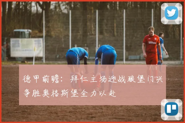 德甲前瞻：拜仁主场迎战狼堡门兴争胜奥格斯堡全力以赴